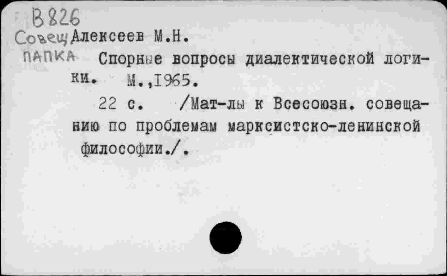 ﻿В 226
Алексеев М.Н.
ПАПКА Спорнее вопросы диалектической логики. У.,1965.
22 с. /Мат-лы к Всесоюзн. совещанию по проблемам марксистско-ленинской философии./.